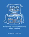 Bringing Linguistics to Work. A Story Listening, Story Finding, and Story Telling Approach to Your Career - Anna Marie Trester PhD