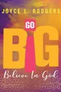 Go Big. Believe In God - Joyce L. Rodgers