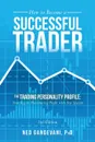 How to Become a Successful Trader. The Trading Personality Profile: Your Key to Maximizing Profit with Any System - PhD Ned Gandevani