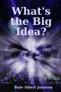 What.s the Big Idea. - Dale Albert Johnson