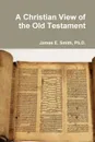 A Christian View of the Old Testament - Ph.D. James E. Smith