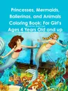 Princesses, Mermaids, Ballerinas, and Animals Coloring Book. For Girl.s Ages 4 Years Old and up - Beatrice Harrison