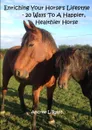 Enriching Your Horse.s Lifestyle - 20 Ways To A Happier, Healthier Horse - Andree L Ralph