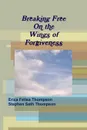 Breaking Free On the Wings of Forgiveness - Erica Felisa Thompson, Stephen Seth Thompson