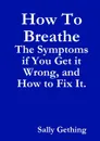 How To Breathe. The Symptoms if You Get it Wrong, and How to Fix It. - Sally Gething