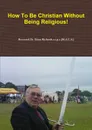 How To Be Christian Without Being Religious. - Reverend Dr Richards.a.i.p.c.[M.A.C.A.]