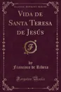 Vida de Santa Teresa de Jesus (Classic Reprint) - Francisco de Ribera