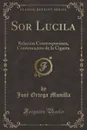 Sor Lucila. Relacion Contemporanea, Continuacion de la Cigarra (Classic Reprint) - José Ortega Munilla