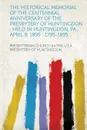 The Historical Memorial of the Centennial Anniversary of the Presbytery of Huntingdon. Held in Huntingdon, Pa., April 9, 1895: 1795-1895... - Presbyterian Church in the U. S. a. Pres