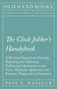 The Clock Jobber.s Handybook - A Practical Manual on Cleaning, Repairing and Adjusting. Embracing Information on the Tools, Materials, Appliances and Processes Employed in Clockwork - Paul N. Hasluck