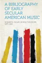 A Bibliography of Early Secular American Music - Sonneck Oscar George Theodor 1873-1928