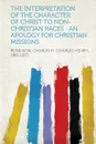 The Interpretation of the Character of Christ to Non-Christian Races. an Apology for Christian Missions - Robinson Charles H. (Charles 1861-1925