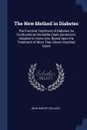 The New Method in Diabetes. The Practical Treatment of Diabetes As Conducted at the Battle Creek Sanitarium, Adapted to Home Use, Based Upon the Treatment of More Than Eleven Hundred Cases - John Harvey Kellogg