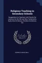 Religious Teaching in Secondary Schools. Suggestions to Teachers and Parents for Lessons On the Old and New Testaments, Early Church History, Christian Evidences, Etc - George Charles Bell