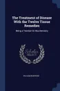 The Treatment of Disease With the Twelve Tissue Remedies. Being a Treatise On Biochemistry - William Boericke
