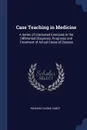 Case Teaching in Medicine. A Series of Graduated Exercises in the Differential Diagnosis, Prognosis and Treatment of Actual Cases of Disease - Richard Clarke Cabot