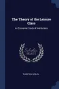 The Theory of the Leisure Class. An Economic Study of Institutions - Thorstein Veblen