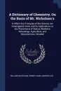 A Dictionary of Chemistry, On the Basis of Mr. Nicholson.s. In Which the Principles of the Science Are Investigated Anew, and Its Applications to the Phenomena of Nature, Medicine, Mineralogy, Agriculture, and Manufactures, Detailed - William Nicholson, Robert Hare, Andrew Ure