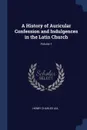 A History of Auricular Confession and Indulgences in the Latin Church; Volume 1 - Henry Charles Lea