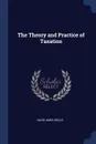 The Theory and Practice of Taxation - David Ames Wells