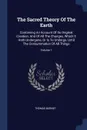 The Sacred Theory Of The Earth. Containing An Account Of Its Original Creation, And Of All The Changes, Which It Hath Undergone, Or Is To Undergo, Until The Consummation Of All Things; Volume 1 - Thomas Burnet