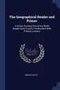 The Geographical Reader and Primer. A Series Journeys Round the World (Based Upon Guyot.s Introduction) With Primary Lessons - Arnold Guyot