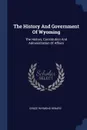 The History And Government Of Wyoming. The History, Constitution And Administration Of Affairs - Grace Raymond Hebard