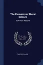 The Elements of Moral Science. By Francis Wayland - Francis Wayland