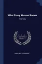 What Every Woman Knows. A Comedy - James Matthew Barrie