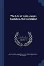 The Life of John James Audubon, the Naturalist - John James Audubon, Lucy Green Bakewell Audubon