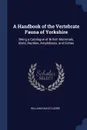 A Handbook of the Vertebrate Fauna of Yorkshire. Being a Catalogue of British Mammals, Birds, Reptiles, Amphibians, and Fishes - William Eagle Clarke