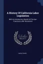 A History Of California Labor Legislation. With An Introductory Sketch Of The San Francisco Labor Movement - Lucile Eaves