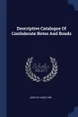 Descriptive Catalogue Of Confederate Notes And Bonds - John W. Haseltine