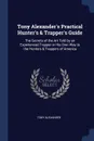 Tony Alexander.s Practical Hunter.s . Trapper.s Guide. The Secrets of the Art Told by an Experienced Trapper in His Own Way to the Hunters . Trappers of America - Tony Alexander