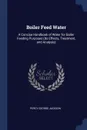 Boiler Feed Water. A Concise Handbook of Water for Boiler Feeding Purposes (Its Effects, Treatment, and Analysis) - Percy George Jackson