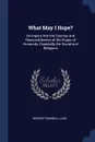 What May I Hope.. An Inquiry Into the Sources and Reasonableness of the Hopes of Humanity, Especially the Social and Religious - George Trumbull Ladd