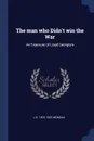 The man who Didn.t win the War. An Exposure of Lloyd Georgism - J H. 1876-1955 Morgan