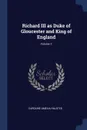 Richard III as Duke of Gloucester and King of England; Volume 1 - Caroline Amelia Halsted