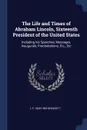 The Life and Times of Abraham Lincoln, Sixteenth President of the United States. Including his Speeches, Messages, Inaugurals, Proclamations, Etc., Etc - L P. 1820-1893 Brockett