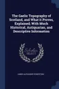 The Gaelic Topography of Scotland, and What it Proves, Explained; With Much Historical, Antiquarian, and Descriptive Information - James Alexander Robertson