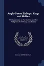 Anglo-Saxon Bishops, Kings and Nobles. The Succession of The Bishops and The Pedigrees of The Kings and Nobles - William George Searle