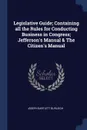 Legislative Guide; Containing all the Rules for Conducting Business in Congress; Jefferson.s Manual . The Citizen.s Manual - Joseph Bartlett Burleigh