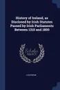 History of Ireland, as Disclosed by Irish Statutes Passed by Irish Parliaments Between 1310 and 1800 - A M Rowan