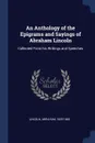 An Anthology of the Epigrams and Sayings of Abraham Lincoln. Collected From his Writings and Speeches - Lincoln Abraham 1809-1865