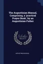 The Augustinian Manual, Comprising, a .practical Prayer Book., by an Augustinian Father - Augustinian Manual