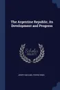 The Argentine Republic, its Development and Progress - Joseph McCabe, Pierre Denis