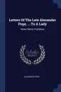 Letters Of The Late Alexander Pope, ... To A Lady. Never Before Published - Alexander Pope