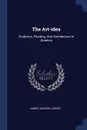 The Art-idea. Sculpture, Painting, And Architecture In America - James Jackson Jarves