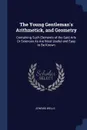 The Young Gentleman.s Arithmetick, and Geometry. Containing Such Elements of the Said Arts Or Sciences As Are Most Useful and Easy to Be Known - Edward Wells