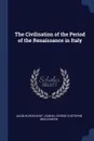 The Civilisation of the Period of the Renaissance in Italy - Jacob Burckhardt, Samuel George Chetwynd Middlemore